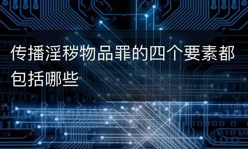 传播淫秽物品罪的四个要素都包括哪些