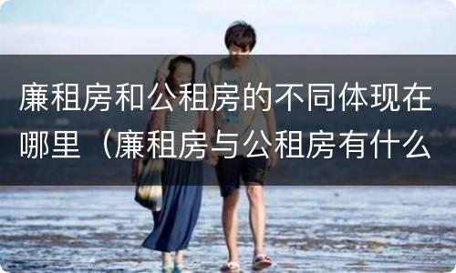 廉租房和公租房的不同体现在哪里（廉租房与公租房有什么不同）
