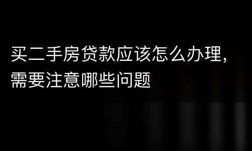 买二手房贷款应该怎么办理，需要注意哪些问题