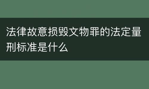 法律故意损毁文物罪的法定量刑标准是什么