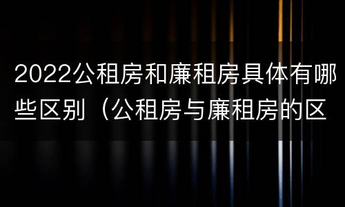 2022公租房和廉租房具体有哪些区别（公租房与廉租房的区别都在此,别再搞错了!）