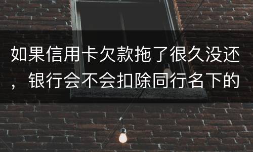 如果信用卡欠款拖了很久没还，银行会不会扣除同行名下的储蓄卡