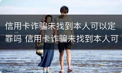 信用卡诈骗未找到本人可以定罪吗 信用卡诈骗未找到本人可以定罪吗判几年
