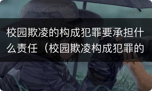 校园欺凌的构成犯罪要承担什么责任（校园欺凌构成犯罪的要承担哪几项责任）