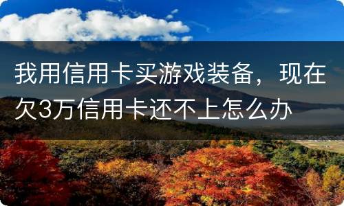 我用信用卡买游戏装备，现在欠3万信用卡还不上怎么办