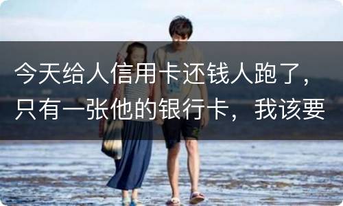 今天给人信用卡还钱人跑了，只有一张他的银行卡，我该要怎样办