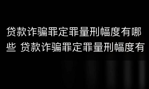 贷款诈骗罪定罪量刑幅度有哪些 贷款诈骗罪定罪量刑幅度有哪些标准