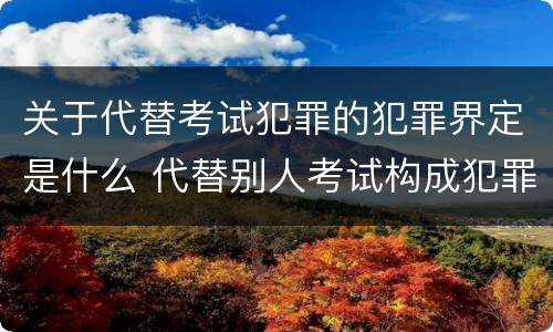 关于代替考试犯罪的犯罪界定是什么 代替别人考试构成犯罪吗