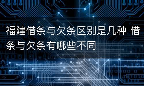 福建借条与欠条区别是几种 借条与欠条有哪些不同