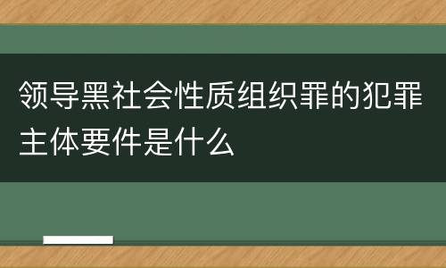 领导黑社会性质组织罪的犯罪主体要件是什么