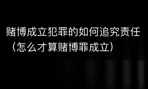 赌博成立犯罪的如何追究责任（怎么才算赌博罪成立）