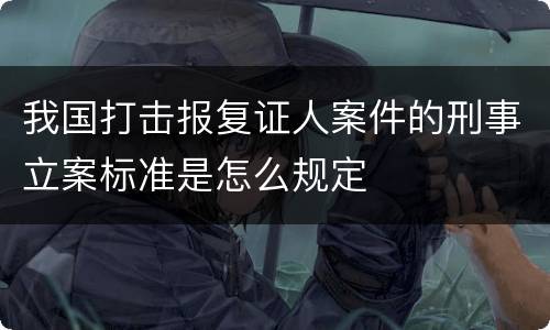 我国打击报复证人案件的刑事立案标准是怎么规定