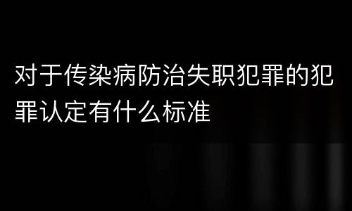 对于传染病防治失职犯罪的犯罪认定有什么标准