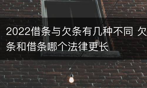 2022借条与欠条有几种不同 欠条和借条哪个法律更长