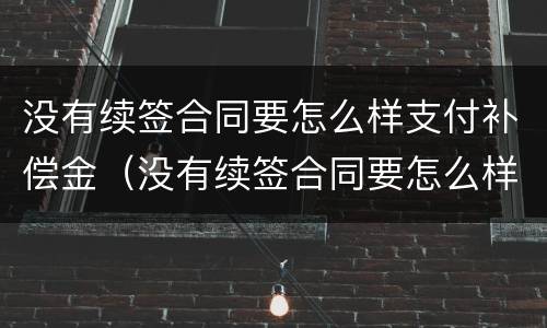 没有续签合同要怎么样支付补偿金（没有续签合同要怎么样支付补偿金合法吗）
