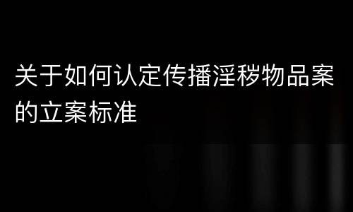 关于如何认定传播淫秽物品案的立案标准