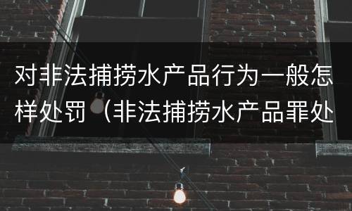 对非法捕捞水产品行为一般怎样处罚（非法捕捞水产品罪处罚）