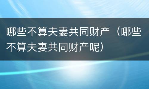 哪些不算夫妻共同财产（哪些不算夫妻共同财产呢）