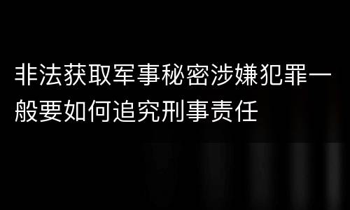 非法获取军事秘密涉嫌犯罪一般要如何追究刑事责任