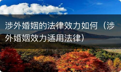 涉外婚姻的法律效力如何（涉外婚姻效力适用法律）