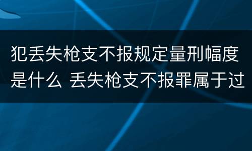 犯丢失枪支不报规定量刑幅度是什么 丢失枪支不报罪属于过失犯罪吗