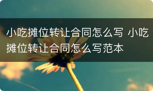 小吃摊位转让合同怎么写 小吃摊位转让合同怎么写范本