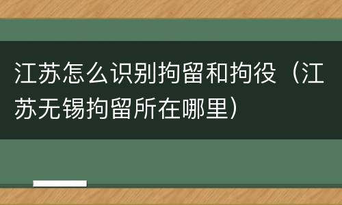 江苏怎么识别拘留和拘役（江苏无锡拘留所在哪里）