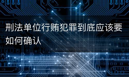 刑法单位行贿犯罪到底应该要如何确认
