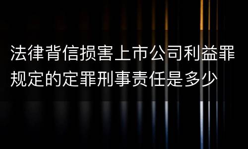法律背信损害上市公司利益罪规定的定罪刑事责任是多少