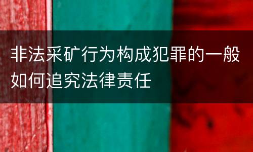 非法采矿行为构成犯罪的一般如何追究法律责任