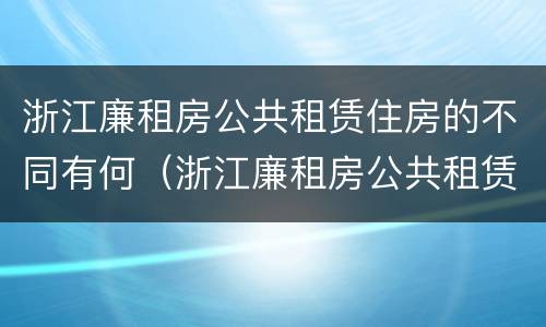 浙江廉租房公共租赁住房的不同有何（浙江廉租房公共租赁住房的不同有何影响）