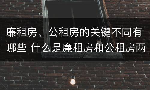 廉租房、公租房的关键不同有哪些 什么是廉租房和公租房两个有什么特点