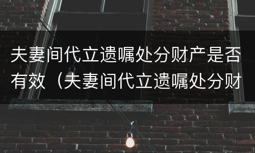 夫妻间代立遗嘱处分财产是否有效（夫妻间代立遗嘱处分财产是否有效）