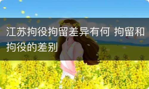 江苏拘役拘留差异有何 拘留和拘役的差别
