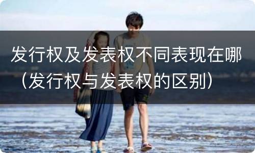 发行权及发表权不同表现在哪(发行权与发表权的区别)