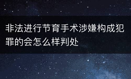 非法进行节育手术涉嫌构成犯罪的会怎么样判处