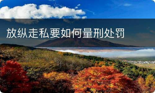 放纵走私要如何量刑处罚