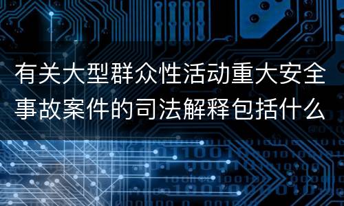 有关大型群众性活动重大安全事故案件的司法解释包括什么主要内容