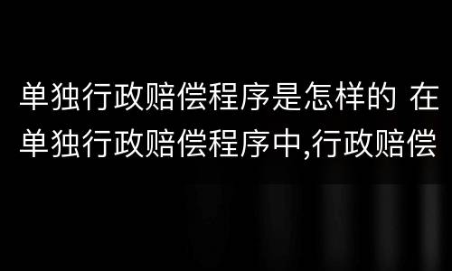 单独行政赔偿程序是怎样的 在单独行政赔偿程序中,行政赔偿义务机关