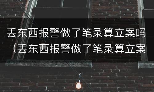 丢东西报警做了笔录算立案吗（丢东西报警做了笔录算立案吗怎么处理）
