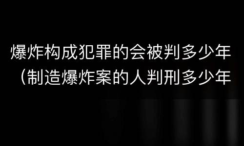 爆炸构成犯罪的会被判多少年（制造爆炸案的人判刑多少年）