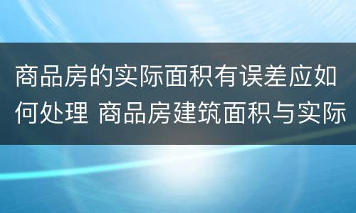 商品房的实际面积有误差应如何处理 商品房建筑面积与实际面积误差多少