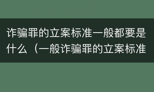 诈骗罪的立案标准一般都要是什么（一般诈骗罪的立案标准八种情况）
