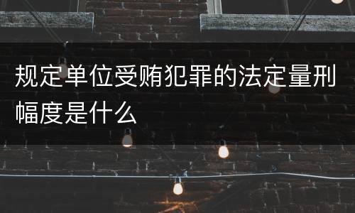 规定单位受贿犯罪的法定量刑幅度是什么