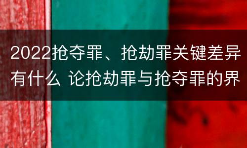 2022抢夺罪、抢劫罪关键差异有什么 论抢劫罪与抢夺罪的界限