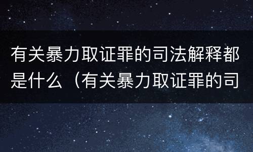 有关暴力取证罪的司法解释都是什么（有关暴力取证罪的司法解释都是什么意思）