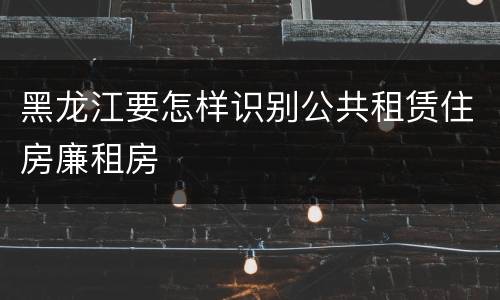 黑龙江要怎样识别公共租赁住房廉租房
