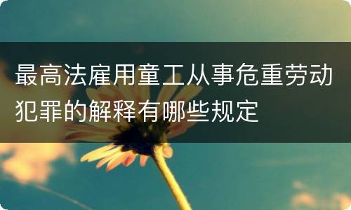 最高法雇用童工从事危重劳动犯罪的解释有哪些规定