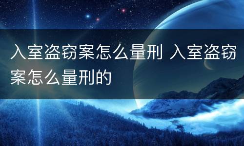 入室盗窃案怎么量刑 入室盗窃案怎么量刑的
