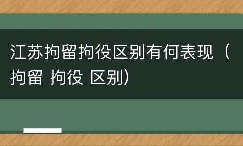 江苏拘留拘役区别有何表现（拘留 拘役 区别）